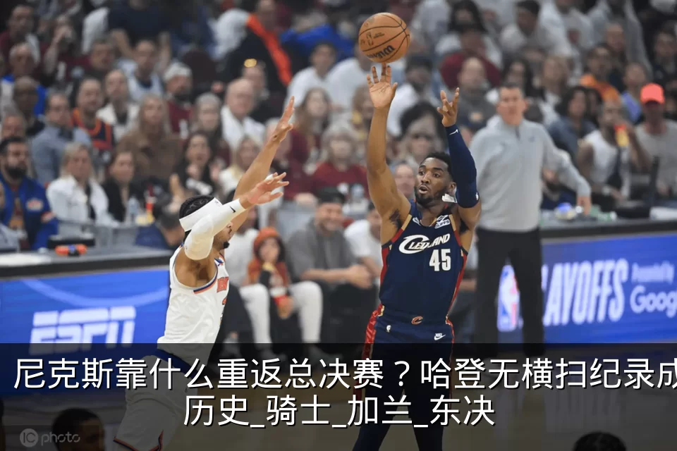 尼克斯靠什么重返总决赛?哈登无横扫纪录成历史_骑士_加兰_东决