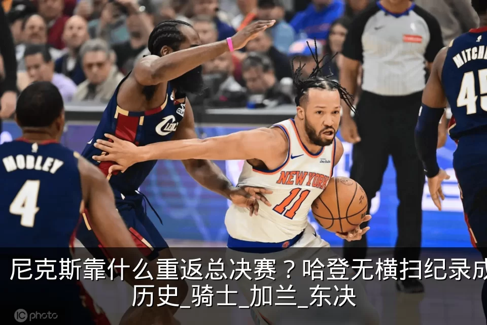 尼克斯靠什么重返总决赛?哈登无横扫纪录成历史_骑士_加兰_东决