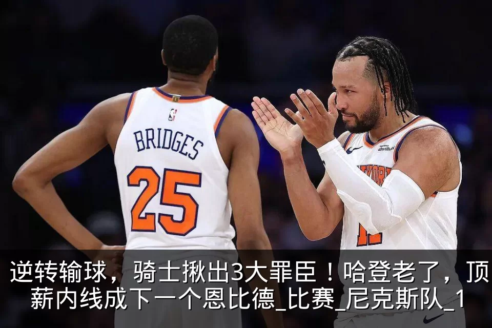逆转输球,骑士揪出3大罪臣!哈登老了,顶薪内线成下一个恩比德_比赛_尼克斯队_1